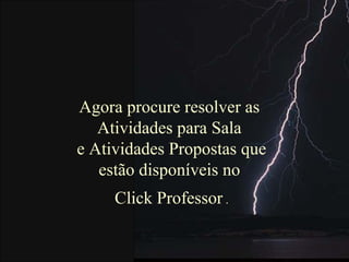 Agora procure resolver as
Atividades para Sala
e Atividades Propostas que
estão disponíveis no
Click Professor .
 