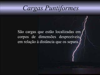 Cargas Puntiformes
São cargas que estão localizadas em
corpos de dimensões desprezíveis,
em relação à distância que os separa.
 