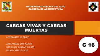 CARGAS VIVAS Y CARGAS
MUERTAS
INTEGRANTES DE GRUPO:
ARIEL AFREDO CORI MAMANI
ROSI CLIVIA GUARACHI HUITO
BRUNO CARRILLO LAZO
UNIVERSIDAD PUBLICA DEL ALTO
CARRERA DE ARQUITECTURA
G 16
 
