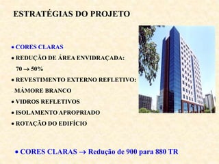  CORES CLARAS  Redução de 900 para 880 TR
 CORES CLARAS
 REDUÇÃO DE ÁREA ENVIDRAÇADA:
70  50%
 REVESTIMENTO EXTERNO REFLETIVO:
MÁMORE BRANCO
 VIDROS REFLETIVOS
 ISOLAMENTO APROPRIADO
 ROTAÇÃO DO EDIFÍCIO
ESTRATÉGIAS DO PROJETO
 