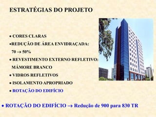  ROTAÇÃO DO EDIFÍCIO  Redução de 900 para 830 TR
 CORES CLARAS
REDUÇÃO DE ÁREA ENVIDRAÇADA:
70  50%
 REVESTIMENTO EXTERNO REFLETIVO:
MÁMORE BRANCO
 VIDROS REFLETIVOS
 ISOLAMENTO APROPRIADO
 ROTAÇÃO DO EDIFÍCIO
ESTRATÉGIAS DO PROJETO
 
