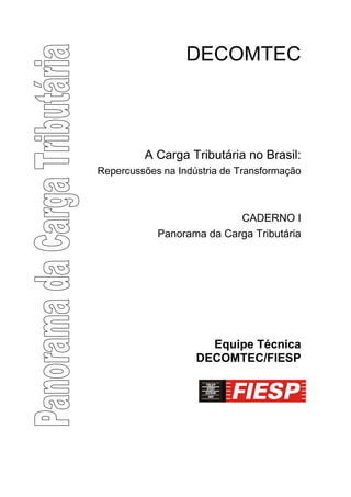 DECOMTEC



         A Carga Tributária no Brasil:
Repercussões na Indústria de Transformação



                           CADERNO I
            Panorama da Carga Tributária




                      Equipe Técnica
                    DECOMTEC/FIESP
 