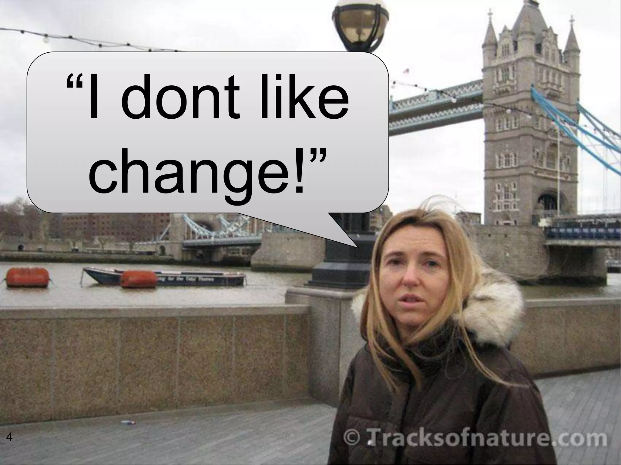 4
“I dont like
change!”