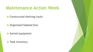 Maintenance Action Week
 Constructed shelving/racks
 Organized/labeled bins
 Sorted equipment
 Took inventory
 