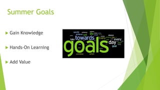 Summer Goals
 Gain Knowledge
 Hands-On Learning
 Add Value
 