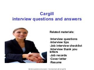 Interview questions and answers – free download/ pdf and ppt file
Cargill
interview questions and answers
Related materials:
-Interview questions
-Interview tips
-Job interview checklist
-Interview thank you
letters
-Job records
-Cover letter
-Resume
 