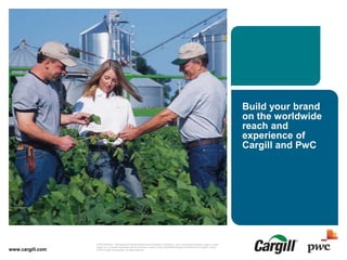 © 2015 Cargill, Incorporated. All rights reserved.
Presentation Title-Date CONFIDENTIAL. This document contains trade secret information. Disclosure, use or reproduction outside Cargill or inside
Cargill, to or by those employees who do not have a need to know is prohibited except as authorized by Cargill in writing.
© 2015 Cargill, Incorporated. All rights reserved.
Build your brand
on the worldwide
reach and
experience of
Cargill and PwC
www.cargill.com
 