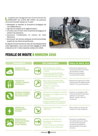 19 RDR2015CARGLASS®
FEUILLE DE ROUTE À HORIZON 2016
L e système de management de l’environnement de
 CARGLASS®
est certifié ISO 14001. Sa politique
environnementale repose sur 5 axes :
•développer et valoriser la conscience écologique de
nos collaborateurs ;
• agir dans le respect de la réglementation ;
• s’investir pour limiter notre empreinte écologique et
prévenir les pollutions ;
• poursuivre l’amélioration en continu de notre
démarche ;
• promouvoir les bonnes pratiques environnementales
auprès de nos clients et partenaires.
En plaçant l’environnement au cœur de nos pratiques et de
notre organisation, nous nous sommes engagés en 2014
à réduire de 15 % notre empreinte carbone d’ici 2016.
ENGAGEMENTS ÉTAT D’AVANCEMENT FEUILLE DE ROUTE 2016
RÉDUIRE NOTRE
EMPREINTE CARBONE
• Début de déploiement du logiciel
d’optimisation des tournées du service
à domicile
• Adoption par l’ensemble des filiales
du Groupe BELRON®
d’un nouvel outil
de reporting carbone plus complet
• Continuité du déploiement de
l’outil d’optimisation de tournées
des Techniciens mobiles
• Étude des voies possibles
de compensation carbone
PROPOSER UN
« SERVICE À DOMICILE
RESPONSABLE »
• Mise en place d’une expérimentation
de véhicules électriques sur le territoire
pour le service à domicile
• Réduction du poids des vans
• Flexibilité de la flotte
• Déploiement progressif de la flotte
électrique dans les agglomérations
Objectif : 2 % du parc automobile
VALORISER L’ENSEMBLE
DES DÉCHETS GÉNÉRÉS
PAR NOTRE ACTIVITÉ
• Optimisation de la traçabilité de nos déchets
• Sensibilisation des managers terrain au coût
des déchets
• Mise à jour des procédures de gestion
des déchets en centre de pose
• Enquête de satisfaction interne portant sur
la qualité de service de nos prestataires
• Travail sur le recyclage du PVB –
Polyvinyle de Butyral (intercalaire
plastique d’un pare-brise)
Objectif : valoriser 100 % de
nos déchets
DIMINUER NOS
CONSOMMATIONS
D’ÉNERGIE
• Préparation de l’audit énergétique
règlementaire
• Plans d’actions en fonction des
résultats de l’audit énergétique
DÉMATÉRIALISER
AUTANT QUE POSSIBLE
NOS PROCESSUS
ET NOS ÉCHANGES
• Impression du papier/recto verso
• Sensibilisation des collaborateurs
aux éco gestes
• Nouveau process de scan des stocks
• Changement du parc d’imprimantes
• Poursuivre la sensibilisation
des collaborateurs pour réduire
la consommation de papier
et étude des possibilités de
dématérialisation de certains
processus
 
