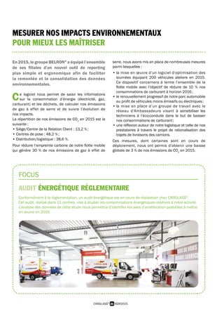 21 RDR2015CARGLASS®
MESURER NOS IMPACTS ENVIRONNEMENTAUX
POUR MIEUX LES MAÎTRISER
FOCUS
AUDIT ÉNERGÉTIQUE RÈGLEMENTAIRE
Conformément à la règlementation, un audit énergétique est en cours de réalisation chez CARGLASS®
.
Cet audit, réalisé dans 11 centres, vise à étudier les consommations énergétiques relatives à notre activité.
L’analyse des données de cette étude nous permettra d’identifier les axes d’amélioration possibles à mettre
en œuvre en 2016.
En 2015, le groupe BELRON®
a équipé l’ensemble
de ses filiales d’un nouvel outil de reporting
plus simple et ergonomique afin de faciliter
la remontée et la consolidation des données
environnementales.
Ce logiciel nous permet de saisir les informations
sur la consommation d’énergie (électricité, gaz,
carburant) et les déchets, de calculer nos émissions
de gaz à effet de serre et de suivre l’évolution de
nos impacts.
La répartition de nos émissions de CO2
en 2015 est la
suivante :
• Siège/Centre de la Relation Client : 13,2 % ;
• Centres de pose : 48,2 % ;
• Distribution/logistique : 38,6 %.
Pour réduire l’empreinte carbone de notre flotte mobile
qui génère 30 % de nos émissions de gaz à effet de
serre, nous avons mis en place de nombreuses mesures
parmi lesquelles :
• la mise en œuvre d’un logiciel d’optimisation des
tournées équipant 200 véhicules ateliers en 2015.
Ce dispositif concernera à terme l’ensemble de la
flotte mobile avec l’objectif de réduire de 10 % nos
consommations de carburant à horizon 2016 ;
• le renouvellement progressif de notre parc automobile
au profit de véhicules moins émissifs ou électriques ;
• la mise en place d’un groupe de travail avec le
réseau d’Ambassadeurs visant à sensibiliser les
techniciens à l’éco-conduite dans le but de baisser
nos consommations de carburant ;
• une réflexion autour de notre logistique et celle de nos
prestataires à travers le projet de rationalisation des
trajets de livraisons des camions.
Ces mesures, dont certaines sont en cours de
déploiement, nous ont permis d’obtenir une baisse
globale de 3 % de nos émissions de CO2
en 2015.
 
