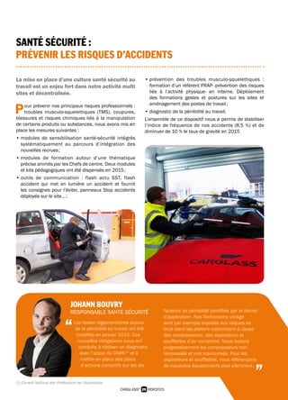 29 RDR2015CARGLASS®
SANTÉ SÉCURITÉ :
PRÉVENIR LES RISQUES D’ACCIDENTS
La mise en place d’une culture santé sécurité au
travail est un enjeu fort dans notre activité multi
sites et décentralisée.
Pour prévenir nos principaux risques professionnels :
troubles musculo-squelettiques (TMS), coupures,
blessures et risques chimiques liés à la manipulation
de certains produits ou substances, nous avons mis en
place les mesures suivantes :
• modules de sensibilisation santé-sécurité intégrés
systématiquement au parcours d’intégration des
nouvelles recrues ;
• modules de formation autour d’une thématique
précise animés par les Chefs de centre. Deux modules
et kits pédagogiques ont été dispensés en 2015 ;
• outils de communication : flash actu SST, flash
accident qui met en lumière un accident et fournit
les consignes pour l’éviter, panneaux Stop accidents
déployés sur le site… ;
• prévention des troubles musculo-squelettiques :
formation d’un référent PRAP- prévention des risques
liés à l’activité physique- en interne. Déploiement
des formations gestes et postures sur les sites et
aménagement des postes de travail ;
• diagnostic de la pénibilité au travail.
L’ensemble de ce dispositif nous a permis de stabiliser
l’indice de fréquence de nos accidents (8,5 %) et de
diminuer de 10 % le taux de gravité en 2015
JOHANN BOUVRY
RESPONSABLE SANTÉ SÉCURITÉ
Les textes règlementaires autour
de la pénibilité au travail ont été
modifiés en janvier 2015. Ces
nouvelles obligations nous ont
conduits à réaliser un diagnostic
avec l’appui du CNPA (1)
et à
mettre en place des plans
d’actions correctifs sur les dix
facteurs de pénibilité identifiés par le décret
d’application. Nos Techniciens vitrage
sont par exemple exposés aux risques de
bruit dans les ateliers notamment à cause
des compresseurs, des aspirateurs et
soufflettes d’air comprimé. Nous isolons
progressivement les compresseurs non
renouvelés et non insonorisés. Pour les
aspirateurs et soufflettes, nous référençons
de nouveaux équipements plus silencieux.
“
”(1) Conseil National des Professions de l’Automobile.
 