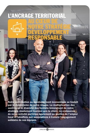 30 RDR2015CARGLASS®
territoires
Notre contribution au développement économique se traduit
par le dynamisme de notre réseau. La multiplication des
centres et la diversité des formats témoignent de notre
stratégie résolument tournée vers le client. La croissance
de notre activité participe également au soutien de l’emploi
local et bénéficie aux associations à travers l’engagement
solidaire de nos équipes.
L’ANCRAGE TERRITORIAL
AU CŒUR DE
NOTRE STRATÉGIE
DÉVELOPPEMENT
RESPONSABLE
 