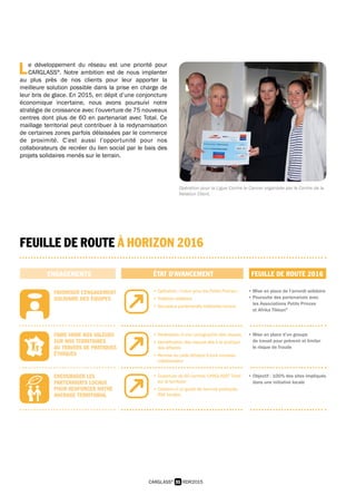31 RDR2015CARGLASS®
L e développement du réseau est une priorité pour
 CARGLASS®
. Notre ambition est de nous implanter
au plus près de nos clients pour leur apporter la
meilleure solution possible dans la prise en charge de
leur bris de glace. En 2015, en dépit d’une conjoncture
économique incertaine, nous avons poursuivi notre
stratégie de croissance avec l’ouverture de 75 nouveaux
centres dont plus de 60 en partenariat avec Total. Ce
maillage territorial peut contribuer à la redynamisation
de certaines zones parfois délaissées par le commerce
de proximité. C’est aussi l’opportunité pour nos
collaborateurs de recréer du lien social par le bais des
projets solidaires menés sur le terrain.
FEUILLE DE ROUTE À HORIZON 2016
ENGAGEMENTS ÉTAT D’AVANCEMENT FEUILLE DE ROUTE 2016
FAVORISER L’ENGAGEMENT
SOLIDAIRE DES ÉQUIPES
• Opération « Cœur pour les Petits Princes »
• Triathlon solidaire
• Nouveaux partenariats solidaires locaux
• Mise en place de l’arrondi solidaire
• Poursuite des partenariats avec
les Associations Petits Princes
et Afrika Tikkun®
FAIRE VIVRE NOS VALEURS
SUR NOS TERRITOIRES
AU TRAVERS DE PRATIQUES
ÉTHIQUES
• Réalisation d’une cartographie des risques
• Identification des risques liés à la pratique
des affaires
• Remise du code éthique à tout nouveau
collaborateur
• Mise en place d’un groupe
de travail pour prévenir et limiter
le risque de fraude
ENCOURAGER LES
PARTENARIATS LOCAUX
POUR RENFORCER NOTRE
ANCRAGE TERRITORIAL
• Ouverture de 60 centres CARGLASS®
Total
sur le territoire
• Création d’un guide de bonnes pratiques
RSE locales
• Objectif : 100% des sites impliqués
dans une initiative locale
Opération pour la Ligue Contre le Cancer organisée par le Centre de la
Relation Client.
 