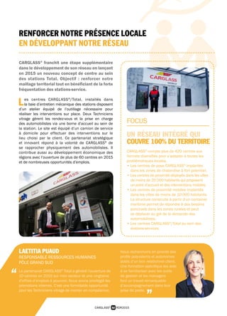 32 RDR2015CARGLASS®
CARGLASS®
franchit une étape supplémentaire
dans le développement de son réseau en lançant
en 2015 un nouveau concept de centre au sein
des stations Total. Objectif : renforcer notre
maillage territorial tout en bénéficiant de la forte
fréquentation des stations-service.
L es centres CARGLASS®
/Total, installés dans
 la baie d’entretien mécanique des stations disposent
d’un atelier équipé de l’outillage nécessaire pour
réaliser les interventions sur place. Deux Techniciens
vitrage gèrent les rendez-vous et la prise en charge
des automobilistes via une borne d’accueil au sein de
la station. Le site est équipé d’un camion de service
à domicile pour effectuer des interventions sur le
lieu choisi par le client. Ce partenariat stratégique
et innovant répond à la volonté de CARGLASS®
de
se rapprocher physiquement des automobilistes. Il
contribue aussi au développement économique des
régions avec l’ouverture de plus de 60 centres en 2015
et de nombreuses opportunités d’emplois.
LAETITIA PUAUD
RESPONSABLE RESSOURCES HUMAINES
PÔLE GRAND SUD
Le partenariat CARGLASS®
Total a généré l’ouverture de
10 centres en 2015 sur mon secteur et une vingtaine
d’offres d’emplois à pourvoir. Nous avons privilégié les
promotions internes. C’est une formidable opportunité
pour les Techniciens vitrage de monter en compétence.
Nous recherchons en priorité des
profils polyvalents et autonomes
dotés d’un bon relationnel client.
Une formation spécifique les aide
à se familiariser avec les outils
de gestion et les managers
font un travail remarquable
d’accompagnement dans leur
prise de poste.
“
”
FOCUS
UN RÉSEAU INTÉGRÉ QUI
COUVRE 100% DU TERRITOIRE
CARGLASS®
compte plus de 420 centres aux
formats diversifiés pour s’adapter à toutes les
problématiques locales.
• Les centres de pose CARGLASS®
implantés
dans les zones de chalandise à fort potentiel.
• Les centres de proximité déployés dans les villes
de moins de 20 000 habitants qui proposent
un point d’accueil et des interventions mobiles.
• Les centres de proximité mobiles implantés
dans les villes de moins de 10 000 habitants.
La structure construite à partir d’un container
maritime permet de répondre à des besoins
ponctuels dans les zones rurales et peut
se déplacer au gré de la demande des
automobilistes.
• Les centres CARGLASS®
/Total au sein des
stations-services.
RENFORCER NOTRE PRÉSENCE LOCALE
EN DÉVELOPPANT NOTRE RÉSEAU
 