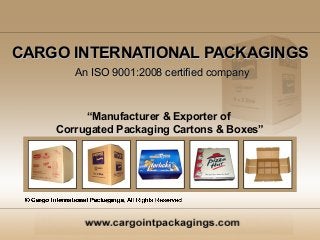 CARGO INTERNATIONAL PACKAGINGS
       An ISO 9001:2008 certified company



         “Manufacturer & Exporter of
    Corrugated Packaging Cartons & Boxes”
 