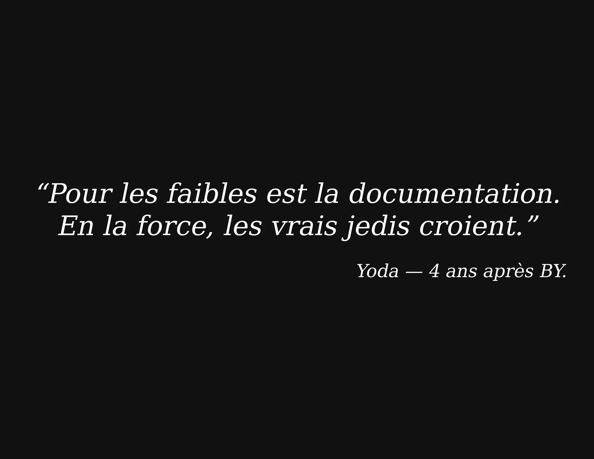 “Pour les faibles est la documentation.
En la force, les vrais jedis croient.”
Yoda — 4 ans après BY.