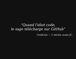 “Quand l'idiot code,
le sage télécharge sur GitHub”
Conﬁcius — 5 siècles avant JC.
 
