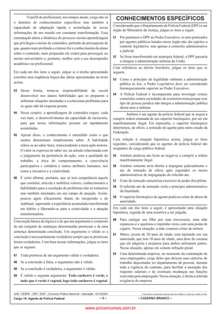 UnB / CESPE – DPF / DGP – Concurso Público Nacional – Aplicação: 10/10/2004 É permitida a reprodução apenas para fins didáticos, desde que citada a fonte.
Cargo 19: Agente de Polícia Federal – 5 – – CADERNO BRANCO –
O perfil do profissional, nos tempos atuais, exige não só
o domínio de conhecimentos específicos mas também a
capacidade de adaptação rápida e assimilação de novas
informações de um mundo em constante transformação. Essa
constatação altera a dinâmica do processo ensino-aprendizagem
que privilegia o ensino de conteúdos, partindo do pressuposto de
que,quanto mais profundo e extenso for o conhecimento doaluno
sobre o conteúdo, mais preparado ele estará para prosseguir no
ensino universitário e, portanto, melhor será o seu desempenho
acadêmico ou profissional.
Em cada um dos itens a seguir, julgue se o trecho apresentado
constitui uma seqüência lógica das idéias apresentadas no texto
acima.
 Dessa forma, torna-se responsabilidade da escola
desenvolver nos alunos habilidades que os preparem a
enfrentar situações inusitadas e a solucionar problemas para
os quais não há resposta pronta.
 Nesse cenário, a aprendizagem de conteúdos requer, cada
vez mais, o desenvolvimento da capacidade de raciocínio,
para que novas informações possam ser rapidamente
assimiladas.
 Apesar disso, o conhecimento é entendido como o que
muitos denominam simplesmente saber. A habilidade
refere-se ao saber fazer, transcendendo a mera ação motora.
O valor se expressa no saber ser, na atitude relacionada com
o julgamento da pertinência da ação, com a qualidade do
trabalho, a ética do comportamento, a convivência
participativa e solidária e outros atributos humanos, tais
como a iniciativa e a criatividade.
 É certo afirmar, portanto, que só tem competência aquele
que constitui, articula e mobiliza valores, conhecimentos e
habilidades para a resolução de problemas não só rotineiros
mas também inusitados em seu campo de atuação. Assim,
poucos agem eficazmente diante do inesperado e do
inabitual, superando a experiência acumulada transformada
em hábito e liberando-se para a criatividade e a atuação
transformadora.
Uma noção básica da lógica é a de que um argumento é composto
de um conjunto de sentenças denominadas premissas e de uma
sentença denominada conclusão. Um argumento é válido se a
conclusão é necessariamente verdadeira sempre que as premissas
forem verdadeiras. Com base nessas informações, julgue os itens
que se seguem.
 Toda premissa de um argumento válido é verdadeira.
 Se a conclusão é falsa, o argumento não é válido.
 Se a conclusão é verdadeira, o argumento é válido.
 É válido o seguinte argumento: Todo cachorro é verde, e
tudo que é verde é vegetal, logo todo cachorro é vegetal.
CONHECIMENTOS ESPECÍFICOS
Considerando que oDepartamentodePolíciaFederal(DPF)é um
órgão do Ministério da Justiça, julgue os itens a seguir.
 Por pertencer o DPF ao Poder Executivo, os atos praticados
por agentes públicos lotados nesse órgão não são sujeitos a
controle legislativo, mas apenas a controles administrativo
e judicial.
 Se fosse transformado em autarquia federal, o DPF passaria
a integrar a administração indireta da União.
Com referência ao direito brasileiro, julgue os itens que se
seguem.
 Como o princípio da legalidade submete a administração
pública às leis, o Poder Legislativo deve ser considerado
hierarquicamente superior ao Poder Executivo.
 A Polícia Federal é incompetente para investigar crimes
cometidos contra sociedades de economia mista porque esse
tipo de pessoa jurídica não integra a administração pública
direta nem a indireta.
Antônio é um agente de polícia federal que se negou a
cumprir ordem emanada de seu superior hierárquico, por ser ela
manifestamente ilegal. Em represália, o superior hierárquico
determinou, de ofício, a remoção do agente para outro estado da
Federação.
Com relação à situação hipotética acima, julgue os itens
seguintes, considerando que os agentes de polícia federal são
ocupantes de cargo público federal.
 Antônio praticou ato lícito ao negar-se a cumprir a ordem
manifestamente ilegal.
 Antônio somente teria direito a impugnar judicialmente o
ato de remoção de ofício após esgotados os meios
administrativos de impugnação do referido ato.
 O ato de remoção caracteriza exercício de poder disciplinar.
 O referido ato de remoção viola o princípio administrativo
da finalidade.
 O superior hierárquico do agente praticou crime de abuso de
autoridade.
Em cada um dos itens a seguir, é apresentada uma situação
hipotética, seguida de uma assertiva a ser julgada.
 Para castigar seu filho por suas travessuras, uma mãe
espancou-o e queimou-o repetidas vezes com uma ponta de
cigarro. Nessa situação, a mãe cometeu crime de tortura.
 Mário, jovem de 20 anos de idade, está injetando em sua
namorada, que tem 18 anos de idade, uma dose de cocaína
que ele adquiriu e preparou para ambos utilizarem juntos.
Nessa situação, apenas ele comete infração penal.
 Uma determinada empresa, no momento da contratação de
seus empregados, exige deles que deixem suas carteiras de
trabalho depositadas no departamento de pessoal, durante
toda a vigência do contrato, para facilitar a anotação dos
reajustes salariais e de eventuais mudanças nas funções
exercidas pelo empregado.Nessasituação, é ilícita a referida
exigência da empresa.
www.pciconcursos.com.br
 