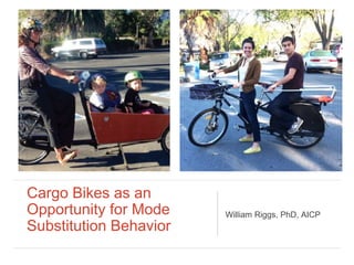 Cargo Bikes as an
Opportunity for Mode
Substitution Behavior
William Riggs, PhD, AICP
 