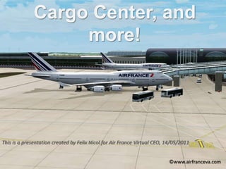 Cargo Center, and more! This is a presentation created by Felix Nicol for Air France Virtual CEO, 14/05/2011  ©www.airfranceva.com 