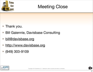 Meeting Close



‣   Thank you.
‣   Bill Gaiennie, Davisbase Consulting
‣   bill@davisbase.org
‣   http://www.davisbase.org
‣   (949) 303-9109



                  Copyright 2010 Davisbase LLC. Distribution without express permission is forbidden

                                                                                                       23
 
