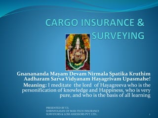 Gnanananda Mayam Devam Nirmala Spatika Kruthim
Aadharam Sarva Vidyanam Hayagrivam Upasmahe!
Meaning: I meditate the lord of Hayagreeva who is the
personification of knowledge and Happiness, who is very
pure, and who is the basis of all learning
PRESENTED BY T.S.
SHRINIVAASAN OF MAR-TECH INSURANCE
SURVEYORS & LOSS ASSESSORS PVT. LTD., 1
 