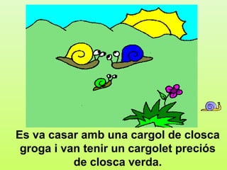 b.3




Es va casar amb una cargol de closca
 groga i van tenir un cargolet preciós
           de closca verda.
 