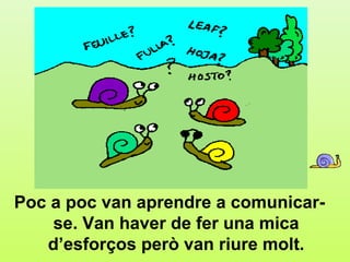 c.3




Poc a poc van aprendre a comunicar-
    se. Van haver de fer una mica
   d’esforços però van riure molt.
 