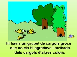 c.4




Hi havia un grupet de cargols grocs
  que no els hi agradava l’arribada
     dels cargols d’altres colors.
 