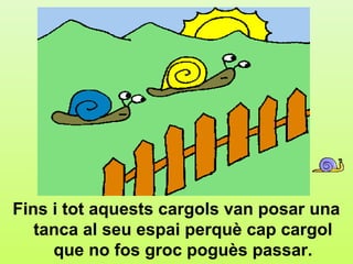 e2




Fins i tot aquests cargols van posar una
   tanca al seu espai perquè cap cargol
     que no fos groc poguès passar.
 