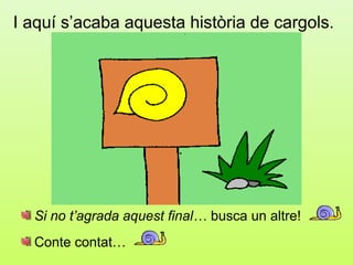 I aquí s’acaba aquesta història de cargols.




  Si no t’agrada aquest final… busca un altre!
  Conte contat…
 
