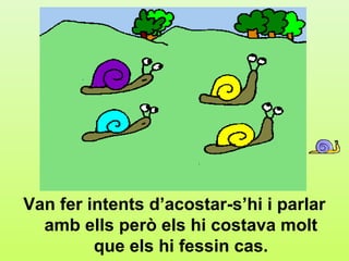 f1




Van fer intents d’acostar-s’hi i parlar
  amb ells però els hi costava molt
         que els hi fessin cas.
 