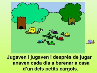 f4




Jugaven i jugaven i després de jugar
  anaven cada dia a berenar a casa
      d’un dels petits cargols.
 