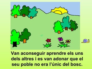 f6




Van aconseguir aprendre els uns
dels altres i es van adonar que el
seu poble no era l’únic del bosc.
 
