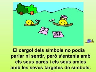 d1




 El cargol dels símbols no podia
parlar ni sentir, però s’entenia amb
  els seus pares i els seus amics
amb les seves targetes de símbols.
 