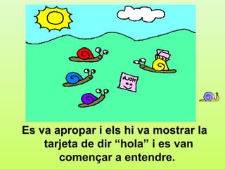 d2




Es va apropar i els hi va mostrar la
    tarjeta de dir “hola” i es van
       començar a entendre.
 