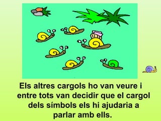 d3




Els altres cargols ho van veure i
entre tots van decidir que el cargol
   dels símbols els hi ajudaria a
          parlar amb ells.
 