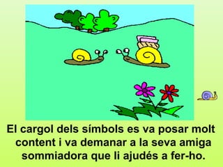 d4




El cargol dels símbols es va posar molt
 content i va demanar a la seva amiga
   sommiadora que li ajudés a fer-ho.
 