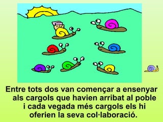 d5




Entre tots dos van començar a ensenyar
 als cargols que havien arribat al poble
    i cada vegada més cargols els hi
       oferien la seva col·laboració.
 