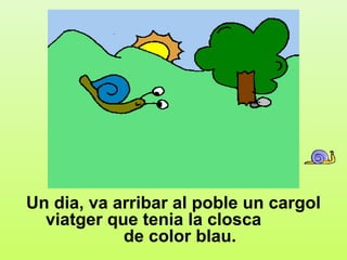 3




Un dia, va arribar al poble un cargol
  viatger que tenia la closca
            de color blau.
 
