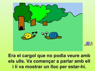 a.2




Era el cargol que no podia veure amb
els ulls. Va començar a parlar amb ell
  i li va mostrar un lloc per estar-hi.
 