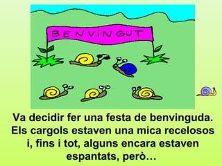 a.4




Va decidir fer una festa de benvinguda.
Els cargols estaven una mica recelosos
   i, fins i tot, alguns encara estaven
              espantats, però…
 