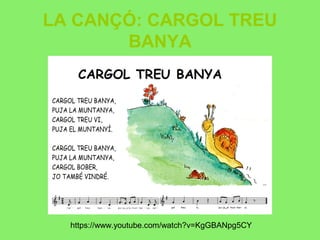 LA CANÇÓ: CARGOL TREU
BANYA
https://www.youtube.com/watch?v=KgGBANpg5CY
 