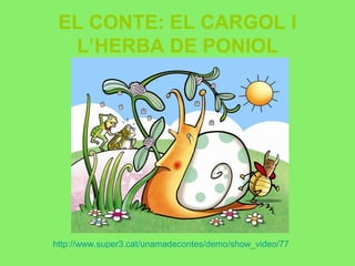 EL CONTE: EL CARGOL I
L’HERBA DE PONIOL
http://www.super3.cat/unamadecontes/demo/show_video/77
 