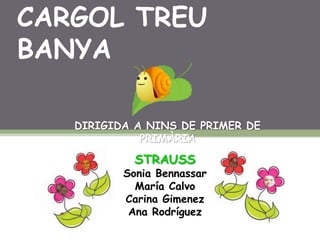 CARGOL TREU
BANYA

   DIRIGIDA A NINS DE PRIMER DE
             PRIMÀRIA

            STRAUSS
          Sonia Bennassar
            María Calvo
          Carina Gimenez
           Ana Rodríguez
 