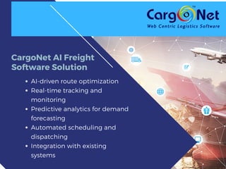 CargoNet AI Freight
Software Solution
AI-driven route optimization
Real-time tracking and
monitoring
Predictive analytics for demand
forecasting
Automated scheduling and
dispatching
Integration with existing
systems
 