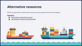 Alternative resources
Heres an assortment of alternative resources whose style fits that of this template:
Vectors
 Hand drawn exportation concept
 Hand drawn container ship illustrated
 