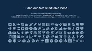 You can resize these icons without losing quality.
You can change the stroke and fill color; just select the icon and click on the paint bucket/pen.
In Google ݺߣs, you can also use Flaticons extension, allowing you to customize and add even more icons.
...and our sets of editable icons
 