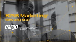 B2SB Marketing®
NOW AND NEXT
Connecting big business to
small business to drive
business
 