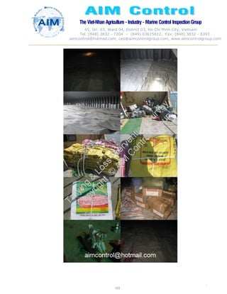 The Viet-Nhan Agriculture - Industry - MarineControl InspectionGroup
45, Str. 03, Ward 04, District 03, Ho Chi Minh City, Vietnam
Tel. (848) 3832 - 7204 – (849) 03615612, Fax: (848) 3832 - 8393
aimcontrol@hotmail.com, ceo@aimcontrolgroup.com, www.aimcontrolgroup.com
103
103
 