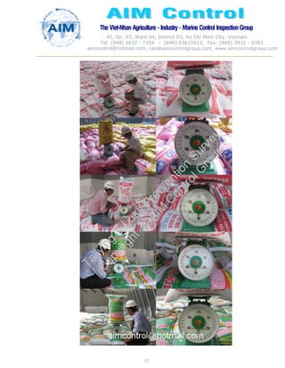 The Viet-Nhan Agriculture - Industry - MarineControl InspectionGroup
45, Str. 03, Ward 04, District 03, Ho Chi Minh City, Vietnam
Tel. (848) 3832 - 7204 – (849) 03615612, Fax: (848) 3832 - 8393
aimcontrol@hotmail.com, ceo@aimcontrolgroup.com, www.aimcontrolgroup.com
17
17
 
